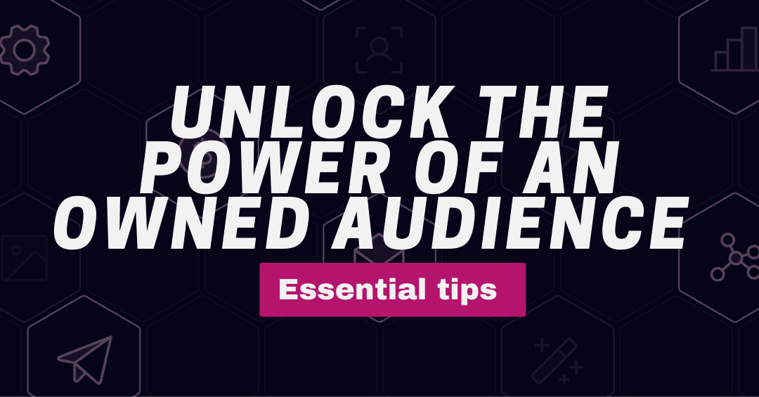 Unlock the Power of an Owned Audience: Essential Tips